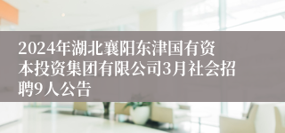 2024年湖北襄阳东津国有资本投资集团有限公司3月社会招聘9人公告