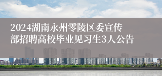2024湖南永州零陵区委宣传部招聘高校毕业见习生3人公告