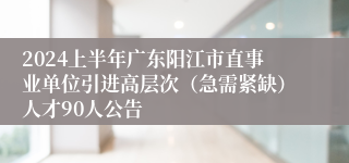 2024上半年广东阳江市直事业单位引进高层次（急需紧缺）人才90人公告