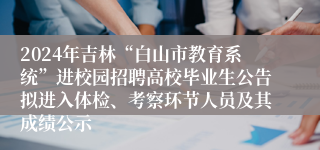 2024年吉林“白山市教育系统”进校园招聘高校毕业生公告拟进入体检、考察环节人员及其成绩公示