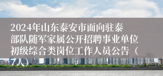 2024年山东泰安市面向驻泰部队随军家属公开招聘事业单位初级综合类岗位工作人员公告（7人）