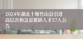 2024年湖北十堰竹山县引进高层次和急需紧缺人才57人公告