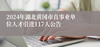 2024年湖北黄冈市直事业单位人才引进117人公告