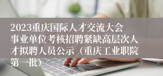 2023重庆国际人才交流大会事业单位考核招聘紧缺高层次人才拟聘人员公示（重庆工业职院第一批）