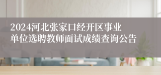 2024河北张家口经开区事业单位选聘教师面试成绩查询公告