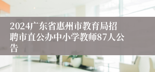 2024广东省惠州市教育局招聘市直公办中小学教师87人公告