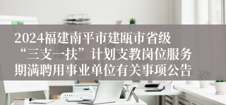 2024福建南平市建瓯市省级“三支一扶”计划支教岗位服务期满聘用事业单位有关事项公告