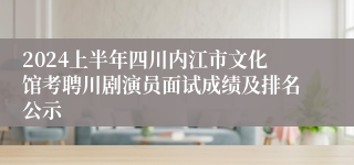 2024上半年四川内江市文化馆考聘川剧演员面试成绩及排名公示