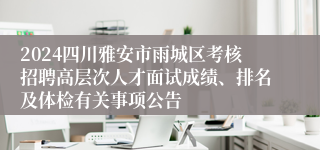 2024四川雅安市雨城区考核招聘高层次人才面试成绩、排名及体检有关事项公告