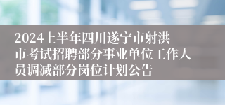 2024上半年四川遂宁市射洪市考试招聘部分事业单位工作人员调减部分岗位计划公告