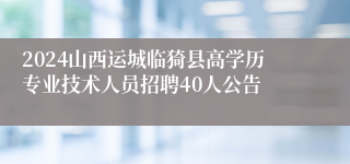 2024山西运城临猗县高学历专业技术人员招聘40人公告