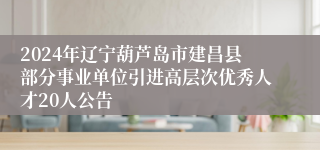 2024年辽宁葫芦岛市建昌县部分事业单位引进高层次优秀人才20人公告
