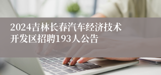 2024吉林长春汽车经济技术开发区招聘193人公告