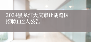 2024黑龙江大庆市让胡路区招聘112人公告