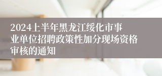 2024上半年黑龙江绥化市事业单位招聘政策性加分现场资格审核的通知