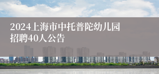 2024上海市中托普陀幼儿园招聘40人公告