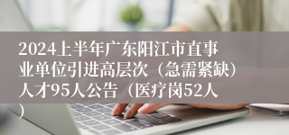 2024上半年广东阳江市直事业单位引进高层次（急需紧缺）人才95人公告（医疗岗52人）