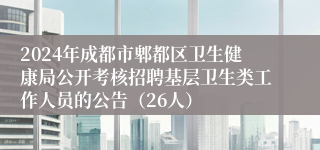 2024年成都市郫都区卫生健康局公开考核招聘基层卫生类工作人员的公告（26人）