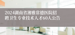 2024湖南省湘雅常德医院招聘卫生专业技术人才60人公告