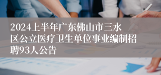 2024上半年广东佛山市三水区公立医疗卫生单位事业编制招聘93人公告