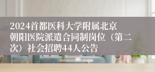 2024首都医科大学附属北京朝阳医院派遣合同制岗位（第二次）社会招聘44人公告