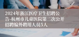 2024年浙江医疗卫生招聘公告-杭州市儿童医院第二次公开招聘编外聘用人员5人