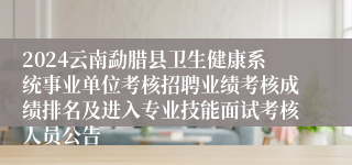 2024云南勐腊县卫生健康系统事业单位考核招聘业绩考核成绩排名及进入专业技能面试考核人员公告