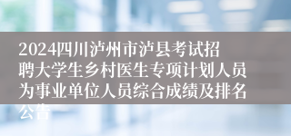 2024四川泸州市泸县考试招聘大学生乡村医生专项计划人员为事业单位人员综合成绩及排名公告