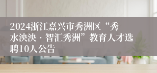 2024浙江嘉兴市秀洲区“秀水泱泱•智汇秀洲”教育人才选聘10人公告