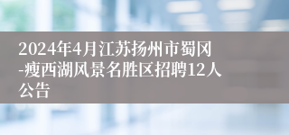 2024年4月江苏扬州市蜀冈-瘦西湖风景名胜区招聘12人公告