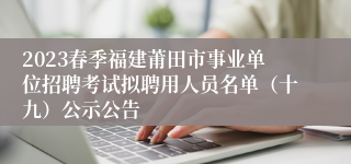 2023春季福建莆田市事业单位招聘考试拟聘用人员名单（十九）公示公告