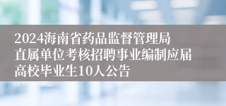2024海南省药品监督管理局直属单位考核招聘事业编制应届高校毕业生10人公告