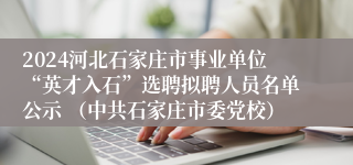 2024河北石家庄市事业单位“英才入石”选聘拟聘人员名单公示 （中共石家庄市委党校）