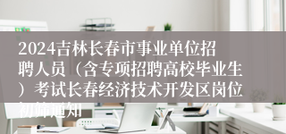 2024吉林长春市事业单位招聘人员（含专项招聘高校毕业生）考试长春经济技术开发区岗位初筛通知