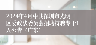 2024年4月中共深圳市光明区委政法委员会招聘特聘专干1人公告（广东）