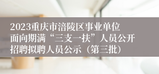 2023重庆市涪陵区事业单位面向期满“三支一扶”人员公开招聘拟聘人员公示（第三批）