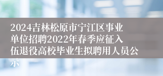 2024吉林松原市宁江区事业单位招聘2022年春季应征入伍退役高校毕业生拟聘用人员公示