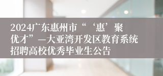2024广东惠州市“‘惠’聚优才”—大亚湾开发区教育系统招聘高校优秀毕业生公告