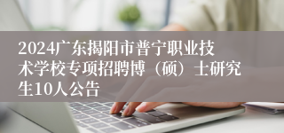 2024广东揭阳市普宁职业技术学校专项招聘博（硕）士研究生10人公告