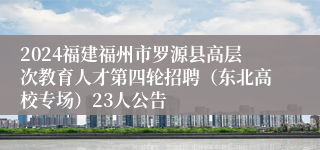 2024福建福州市罗源县高层次教育人才第四轮招聘（东北高校专场）23人公告