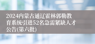 2024内蒙古通辽霍林郭勒教育系统引进52名急需紧缺人才公告(第六批)