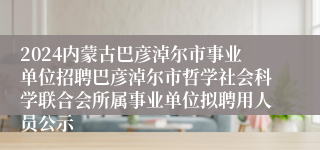 2024内蒙古巴彦淖尔市事业单位招聘巴彦淖尔市哲学社会科学联合会所属事业单位拟聘用人员公示