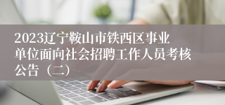 2023辽宁鞍山市铁西区事业单位面向社会招聘工作人员考核公告（二）