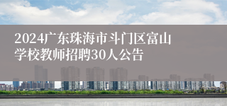 2024广东珠海市斗门区富山学校教师招聘30人公告