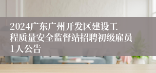 2024广东广州开发区建设工程质量安全监督站招聘初级雇员1人公告