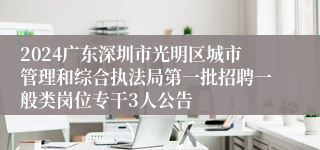 2024广东深圳市光明区城市管理和综合执法局第一批招聘一般类岗位专干3人公告