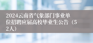 2024云南省气象部门事业单位招聘应届高校毕业生公告（52人）