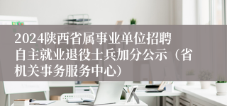 2024陕西省属事业单位招聘自主就业退役士兵加分公示（省机关事务服务中心）