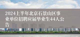 2024上半年北京石景山区事业单位招聘应届毕业生44人公告