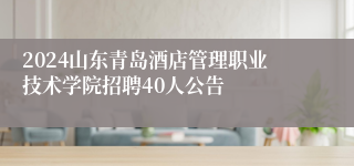 2024山东青岛酒店管理职业技术学院招聘40人公告